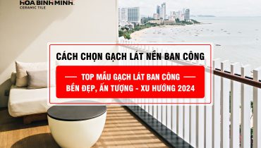 CÁCH CHỌN GẠCH LÁT NỀN BAN CÔNG BỀN, ĐẸP XU HƯỚNG 2024