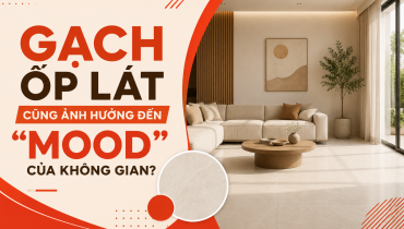 GẠCH ỐP LÁT CŨNG ẢNH HƯỞNG ĐẾN “MOOD” CỦA KHÔNG GIAN?