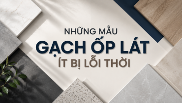 NHỮNG MẪU GẠCH ỐP LÁT ÍT BỊ LỖI THỜI – XU HƯỚNG CHỌN GẠCH BỀN ĐẸP THEO THỜI GIAN