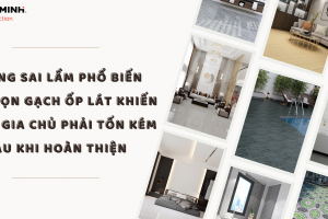 NHỮNG SAI LẦM PHỔ BIẾN KHI CHỌN GẠCH ỐP LÁT KHIẾN NHIỀU GIA CHỦ PHẢI TỐN KÉM SAU KHI HOÀN THIỆN