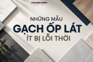 NHỮNG MẪU GẠCH ỐP LÁT ÍT BỊ LỖI THỜI – XU HƯỚNG CHỌN GẠCH BỀN ĐẸP THEO THỜI GIAN