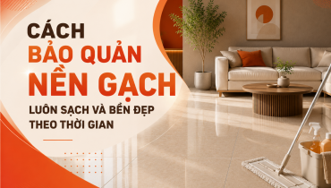 CÁCH BẢO QUẢN NỀN GẠCH LUÔN SẠCH VÀ BỀN ĐẸP THEO THỜI GIAN