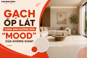 GẠCH ỐP LÁT CŨNG ẢNH HƯỞNG ĐẾN “MOOD” CỦA KHÔNG GIAN?