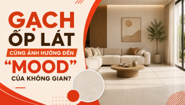 GẠCH ỐP LÁT CŨNG ẢNH HƯỞNG ĐẾN “MOOD” CỦA KHÔNG GIAN?
